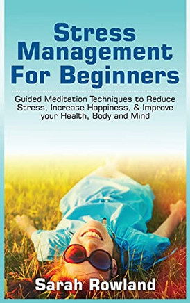 Stress Management For Beginners: Guided Meditation Techniques To Reduce Stress, Increase Happiness, & Improve Your Health, Body, And Mind - 9781954797734