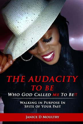 The Audacity To Be Who God Called Me To Be!: Walking In Purpose In Spite Of Your Past