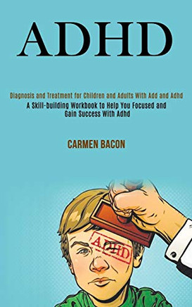 Adhd : Diagnosis and Treatment for Children and Adults With Add and Adhd (A Skill-building Workbook to Help You Focused and Gain Success With Adhd)