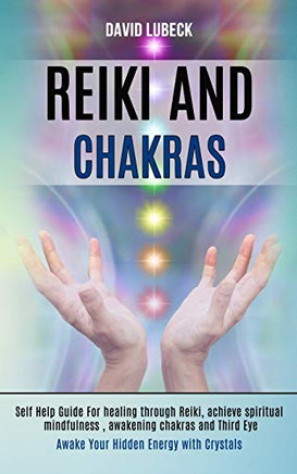 Reiki and Chakras : Self Help Guide for Healing Through Reiki, Achieve Spiritual Mindfulness, Awakening Chakras and Third Eye (Awake Your Hidden Energy With Crystals)