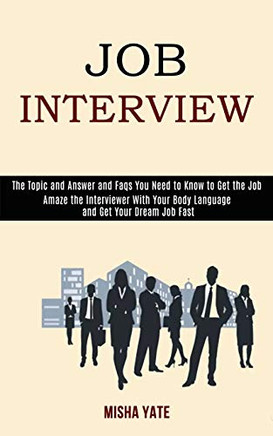 Job Interview : Amaze the Interviewer With Your Body Language and Get Your Dream Job Fast (The Topic and Answer and Faqs You Need to Know to Get the Job)
