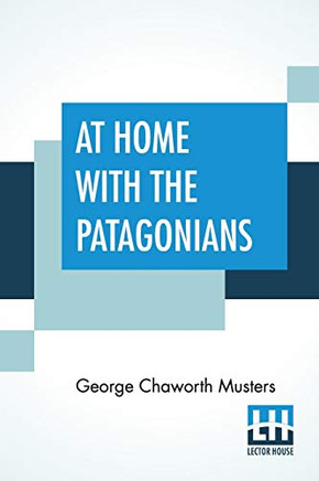 At Home With The Patagonians: A Year's Wanderings Over Untrodden Ground From The Straits Of Magellan To The Rio Negro