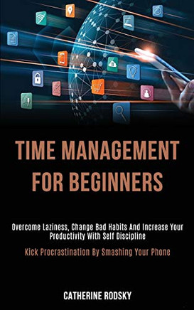 Time Management for Beginners : Overcome Laziness, Change Bad Habits and Increase Your Productivity With Self Discipline (Kick Procrastination by Smashing Your Phone)