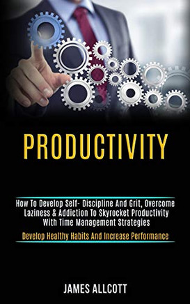 Productivity : How to Develop Self- Discipline and Grit, Overcome Laziness & Addiction to Skyrocket Productivity With Time Management Strategies (Develop Healthy Habits and Increase Performance)