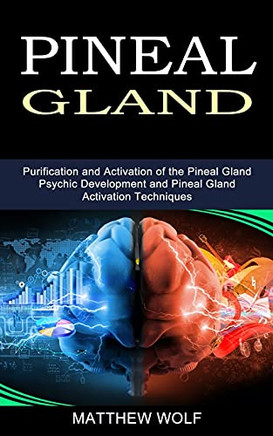 Pineal Gland: Purification And Activation Of The Pineal Gland (Psychic Development And Pineal Gland Activation Techniques)