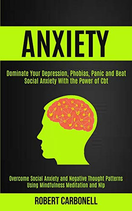 Anxiety Therapy : Dominate Your Depression, Phobias, Panic and Beat Social Anxiety With the Power of Cbt (Overcome Social Anxiety and Negative Thought Patterns Using Mindfulness Meditation and Nlp)