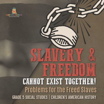 Slavery & Freedom Cannot Exist Together!: Problems For The Freed Slaves Grade 5 Social Studies Children's American History - 9781541981676