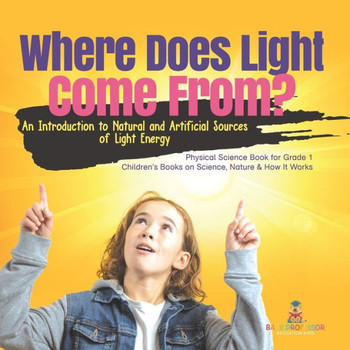 Where Does Light Come From?: An Introduction To Natural And Artificial Sources Of Light Energy Physical Science Book For Grade 1 Children's Books On Science, Nature & How It Works - 9781541987227