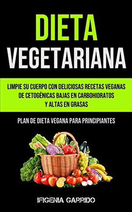 Dieta Vegetariana: Limpie Su Cuerpo Con Deliciosas Recetas Veganas De Cetog?nicas Bajas En Carbohidratos Y Altas En Grasas (Plan De Dieta Vegana Para Principiantes) (Spanish Edition) Dieta Vegetariana: Limpie Su Cuerpo Con Deliciosas Recetas Veganas De Cetog?nicas Bajas En Carbohidratos Y Altas En Grasas (Plan De Dieta Vegana Para Principiantes) (Spanish Edition)