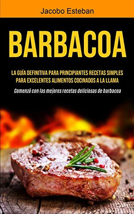 Barbacoa: La gu??a definitiva para principiantes Recetas simples para excelentes alimentos cocinados a la llama (Comenz?? con las mejores recetas deliciosas de barbacoa) (Spanish Edition) - 9781990207181