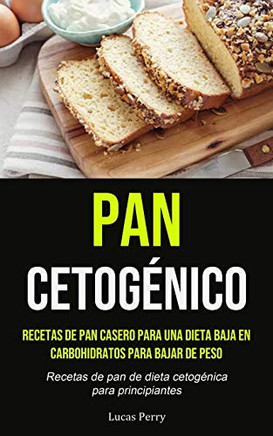Pan Cetog?nico: Recetas de pan casero para una dieta baja en carbohidratos para bajar de peso (Recetas de pan de dieta cetog?nica para principiantes) (Spanish Edition)