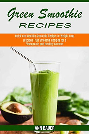 Green Smoothie Recipes : Luscious Fruit Smoothie Recipes for a Pleasurable and Healthy Summer (Quick and Healthy Smoothie Recipe for Weight Loss)