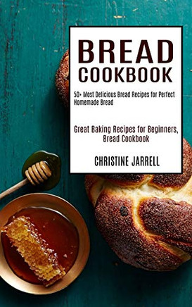 Bread Cookbook : 50+ Most Delicious Bread Recipes for Perfect Homemade Bread (Great Baking Recipes for Beginners, Bread Cookbook)