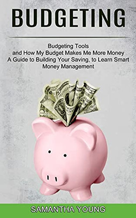 Budgeting: A Guide To Building Your Saving, To Learn Smart Money Management (Budgeting Tools And How My Budget Makes Me More Money)