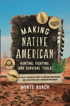 Making Native American Hunting, Fighting, and Survival Tools: A Fully Illustrated Guide to Creating Arrowheads, Axes, and Other Early American Implements