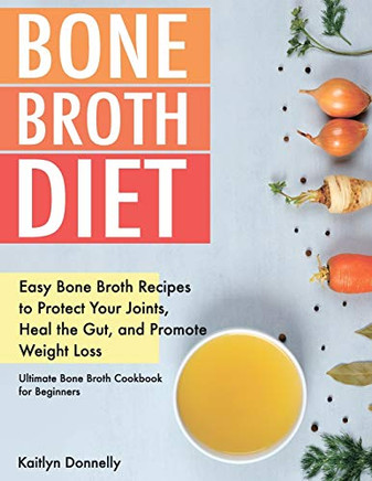 Bone Broth Diet:asy Bone Broth Recipes to Protect Your Joints, al the Gutand Promote Weight Loss. Ultate Bone Broth Cookbook for Beginners - 9781087807751