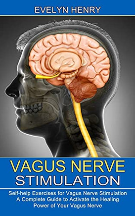 Vagus Nerve Stimulation: A Complete Guide To Activate The Healing Power Of Your Vagus Nerve (Self-Help Exercises For Vagus Nerve Stimulation)