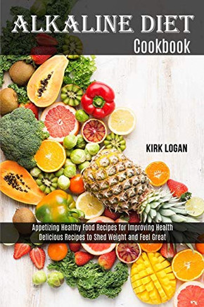 Alkaline Diet Cookbook : Appetizing Healthy Food Recipes for Improving Health (Delicious Recipes to Shed Weight and Feel Great)