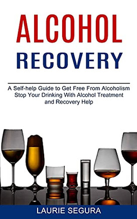 Alcohol Recovery: A Self-Help Guide To Get Free From Alcoholism (Stop Your Drinking With Alcohol Treatment And Recovery Help)