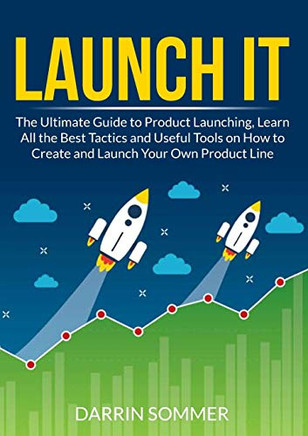 Launch It: The Ultimate Guide To Product Launching, Learn All The Best Tactics And Useful Tools On How To Create And Launch Your Own Product Line