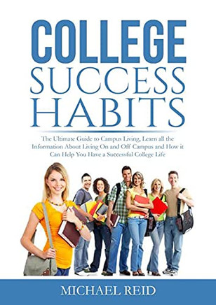 College Success Habits: The Ultimate Guide To Campus Living, Learn All The Information About Living On And Off Campus And How It Can Help You Have A Successful College Life