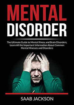 Mental Disorder: The Ultimate Guide to Mental Illness and Brain Disorders, Learn All the Important Information About Common Mental Illnesses and Disorders