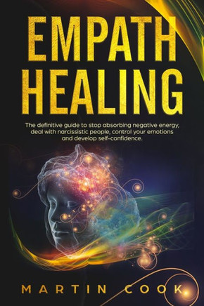 Empath Healing: The Definitive Guide to Stop Absorbing Negative Energy, Deal with Narcissistic People, Control Your Emotions and Develop Self-Confidence.