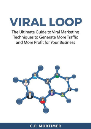 Viral Loop: The Ultimate Guide To Viral Marketing Techniques To Generate More Traffic And More Profit For Your Business