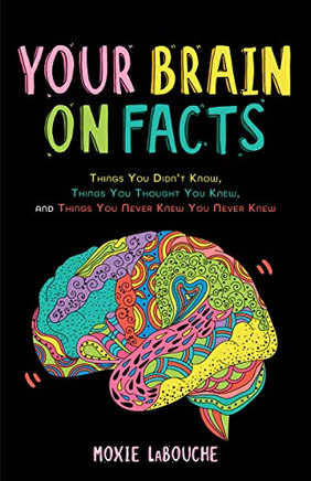Your Brain on Facts: Things You Didn't Know, Things You Thought You Knew, and Things You Never Knew You Never Knew