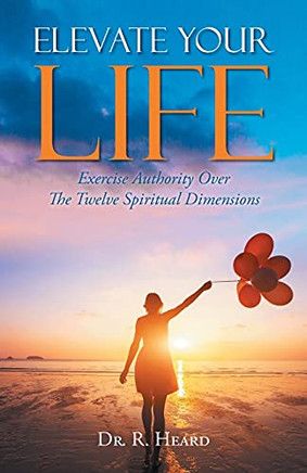 Elevate Your Life: Exercise Authority Over The Twelve Spiritual Dimensions - 9781647538316