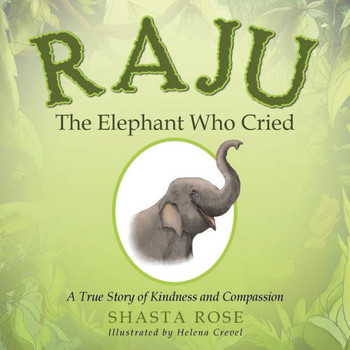 Raju The Elephant Who Cried: A True Story Of Kindness And Compassion