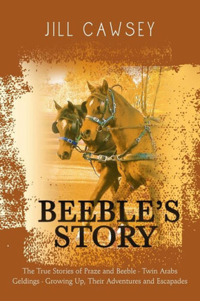 Beeble's Story: The True Stories of Praze and Beeble - Twin Arabs Geldings - Growing Up, Their Adventures and Escapades