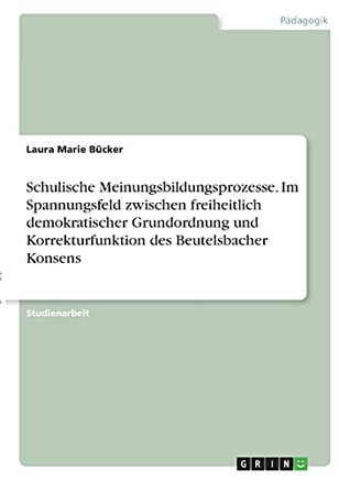 Schulische Meinungsbildungsprozesse. Im Spannungsfeld Zwischen Freiheitlich Demokratischer Grundordnung Und Korrekturfunktion Des Beutelsbacher Konsens (German Edition)