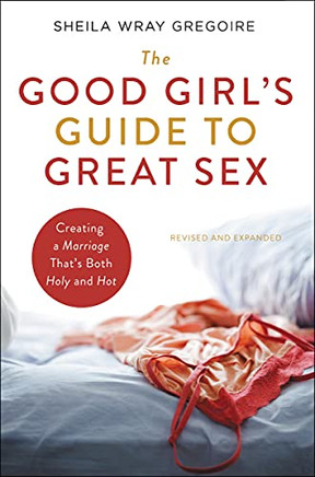 The Good Girl's Guide To Great Sex: Creating A Marriage That's Both Holy And Hot
