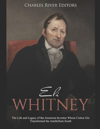 Eli Whitney: The Life and Legacy of the American Inventor Whose Cotton Gin Transformed the Antebellum South - 9781699258460