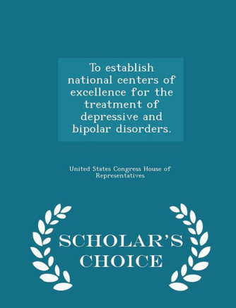To Establish National Centers Of Excellence For The Treatment Of Depressive And Bipolar Disorders. - Scholar's Choice Edition