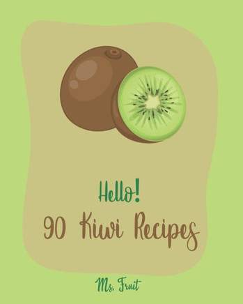 Hello! 90 Kiwi Recipes: Best Kiwi Cookbook Ever For Beginners [Frozen Fruit Smoothie Recipe, Fruit Pie Cookbook, Jello Salad Recipes, Vegan Salad Dressing Recipes, Strawberry Sauce Recipe] [Book 1]