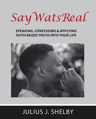 Saywatsreal : Speaking, Confessing & Applying Faith Based Truth Into Your Life
