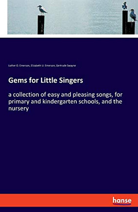 Gems for Little Singers : A Collection of Easy and Pleasing Songs, for Primary and Kindergarten Schools, and the Nursery