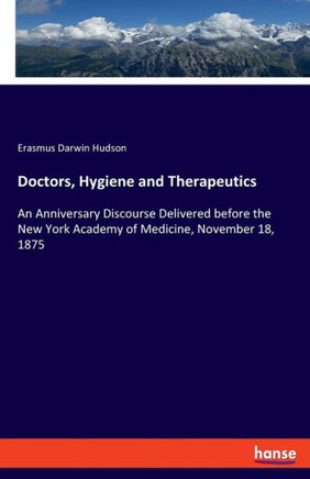 Doctors, Hygiene And Therapeutics: An Anniversary Discourse Delivered Before The New York Academy Of Medicine, November 18, 1875