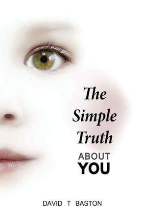 The Simple Truth About You: Contains The Knowledge Of The Universe, Experienced First Hand, From Beyond The Confines Of Perception. Through Practical ... Be Experienced And Understood By Everyone.