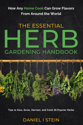 The Essential Herb Gardening Handbook: How Any Home Cook Can Grow Flavors From Around The World - Tips To Sow, Grow, Harvest, And Cook 20 Popular Herbs (Simple Sustainable Living)