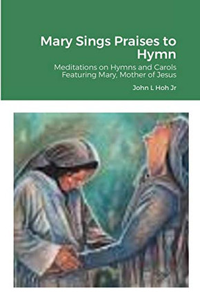 Mary Sings Praises to Hymn: Meditations on Hymns and Carols Featuring Mary, Mother of Jesus