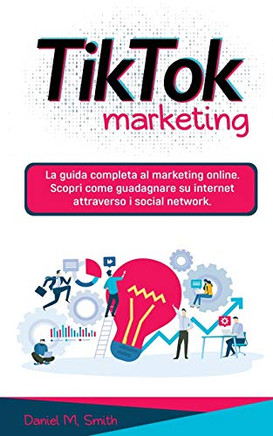 TIK TOK MARKETING : La guida completa al marketing online. Scopri come guadagnare su internet attraverso i social network.