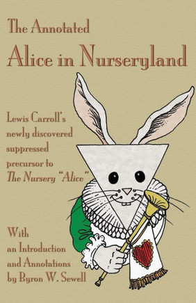 The Annotated Alice In Nurseryland : Lewis Carroll's Newly Discovered Suppressed Precursor To The Nursery Alice