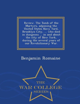 Review. The Tomb Of The Martyrs, Adjoining The United States Navy Yard, Brooklyn City, ... Who Died In Dungeons ... In And About The City Of New York, ... Our Revolutionary War. - War College Series