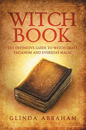 Witch Book: A Definitive Guide To Witch Craft, Paganism And Everyday Magic: A Definitive Guide To Witch Craft, Paganism And Everyday Magic