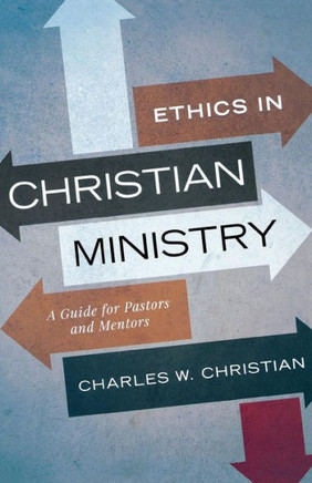 Ethics In Christian Ministry: A Guide For Pastors And Mentors