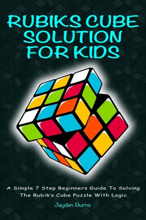 Rubiks Cube Solution For Kids - A Simple 7 Step Beginners Guide To Solving The Rubik's Cube Puzzle With Logic - 9781925992397