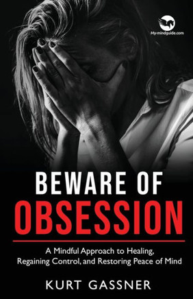 Beware Of Obsession: A Mindful Approach To Healing, Regaining Control, And Restoring Peace Of Mind